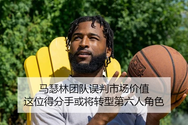 马瑟林团队误判市场价值 这位得分手或将转型第六人角色