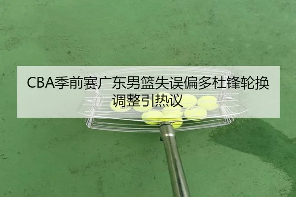CBA季前赛广东男篮失误偏多杜锋轮换调整引热议