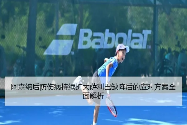 阿森纳后防伤病持续扩大萨利巴缺阵后的应对方案全面解析