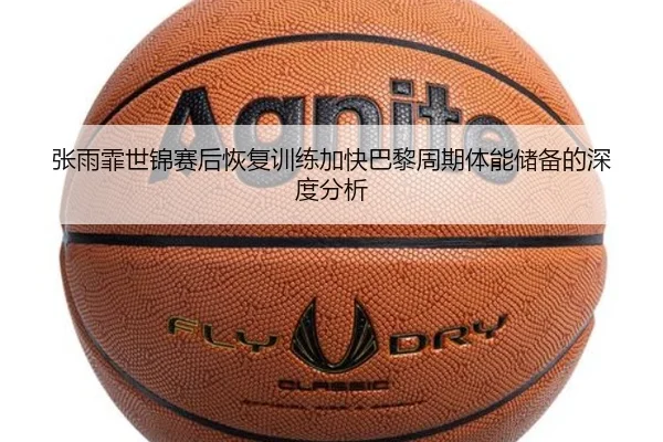 张雨霏世锦赛后恢复训练加快巴黎周期体能储备的深度分析